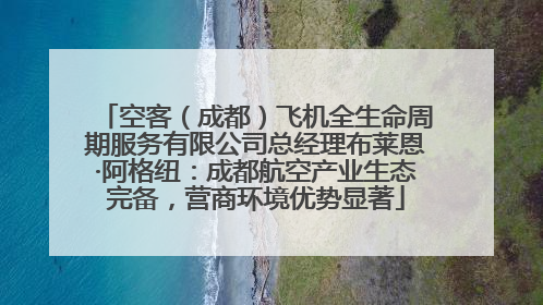 空客（成都）飞机全生命周期服务有限公司总经理布莱恩·阿格纽：成都航空产业生态完备，营商环境优势显著