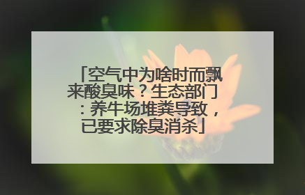 空气中为啥时而飘来酸臭味？生态部门：养牛场堆粪导致，已要求除臭消杀