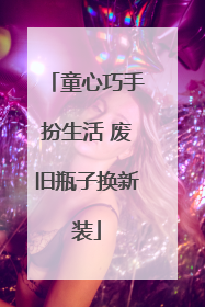 童心巧手扮生活 废旧瓶子换新装