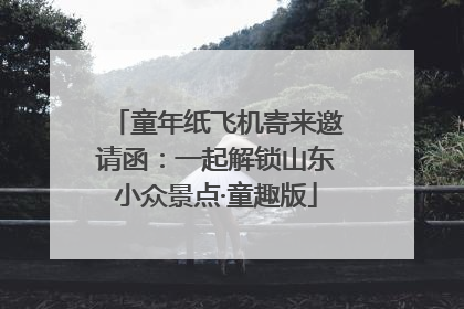 童年纸飞机寄来邀请函：一起解锁山东小众景点·童趣版