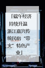 端午经济持续升温 浙江嘉兴传统民俗“带火”特色产业