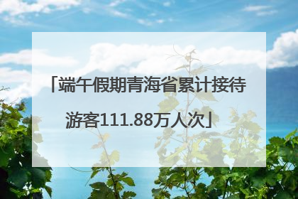 端午假期青海省累计接待游客111.88万人次