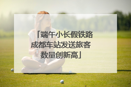 端午小长假铁路成都车站发送旅客数量创新高