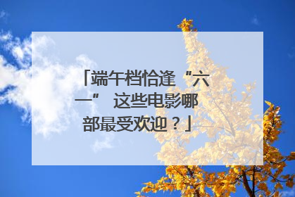 端午档恰逢“六一” 这些电影哪部最受欢迎？