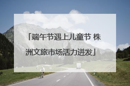 端午节遇上儿童节 株洲文旅市场活力迸发