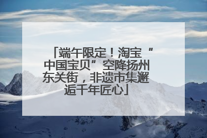 端午限定！淘宝“中国宝贝”空降扬州东关街，非遗市集邂逅千年匠心
