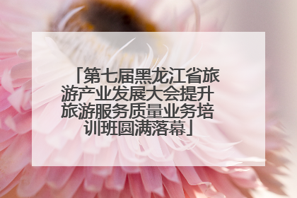 第七届黑龙江省旅游产业发展大会提升旅游服务质量业务培训班圆满落幕