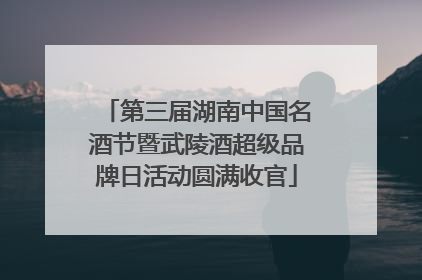 第三届湖南中国名酒节暨武陵酒超级品牌日活动圆满收官
