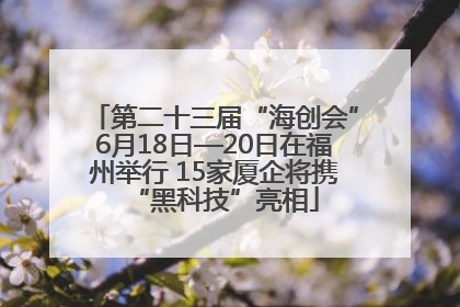 第二十三届“海创会”6月18日—20日在福州举行 15家厦企将携“黑科技”亮相