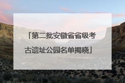 第二批安徽省省级考古遗址公园名单揭晓