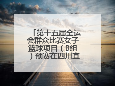 第十五届全运会群众比赛女子篮球项目（B组）预赛在四川宜宾南溪开赛