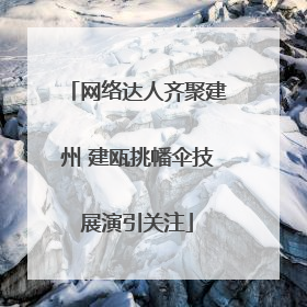 网络达人齐聚建州 建瓯挑幡伞技展演引关注