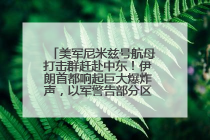 美军尼米兹号航母打击群赶赴中东！伊朗首都响起巨大爆炸声，以军警告部分区域民众紧急撤离
