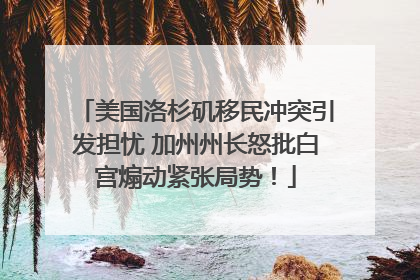 美国洛杉矶移民冲突引发担忧 加州州长怒批白宫煽动紧张局势！