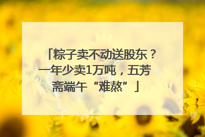 粽子卖不动送股东？一年少卖1万吨，五芳斋端午“难熬”