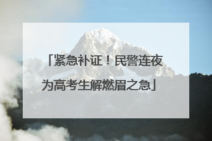 紧急补证！民警连夜为高考生解燃眉之急