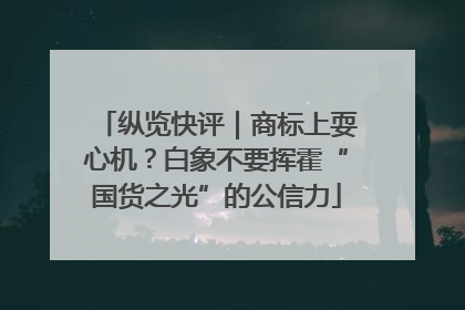 纵览快评｜商标上耍心机？白象不要挥霍“国货之光”的公信力