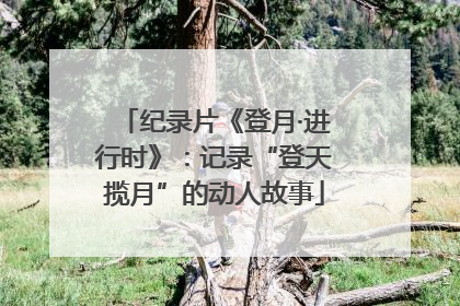 纪录片《登月·进行时》：记录“登天揽月”的动人故事