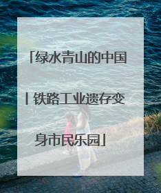 绿水青山的中国丨铁路工业遗存变身市民乐园
