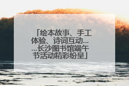绘本故事、手工体验、诗词互动……长沙图书馆端午节活动精彩纷呈