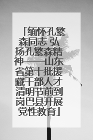 缅怀孔繁森同志 弘扬孔繁森精神——山东省第十批援藏干部人才清明节前到岗巴县开展党性教育