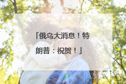 俄乌大消息！特朗普：祝贺！