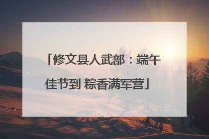 修文县人武部：端午佳节到 粽香满军营