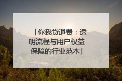 你我贷退费：透明流程与用户权益保障的行业范本