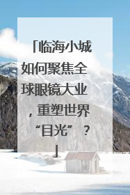 临海小城如何聚焦全球眼镜大业，重塑世界“目光”？