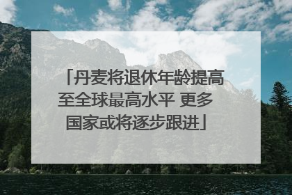 丹麦将退休年龄提高至全球最高水平 更多国家或将逐步跟进