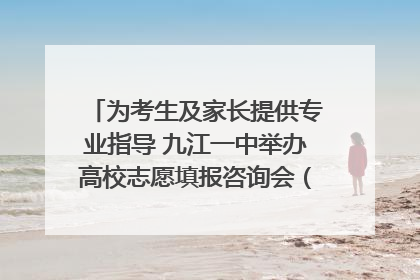 为考生及家长提供专业指导 九江一中举办高校志愿填报咨询会（组图｜视频）