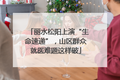 丽水松阳上演“生命速递”，山区群众就医难题这样破