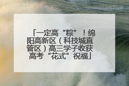 一定高“粽”！绵阳高新区（科技城直管区）高三学子收获高考“花式”祝福
