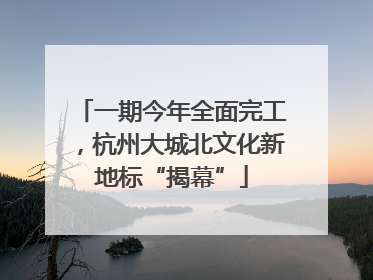 一期今年全面完工，杭州大城北文化新地标“揭幕”