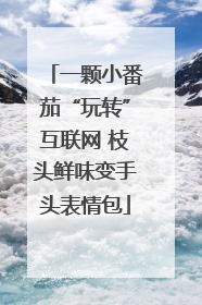一颗小番茄“玩转”互联网 枝头鲜味变手头表情包