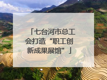 七台河市总工会打造“职工创新成果展馆”