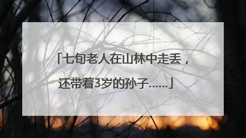 七旬老人在山林中走丢，还带着3岁的孙子……