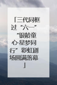 三代同框过“六一” “银龄童心·星梦同行”彩虹剧场圆满落幕