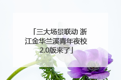 三大场景联动 浙江金华兰溪青年夜校2.0版来了