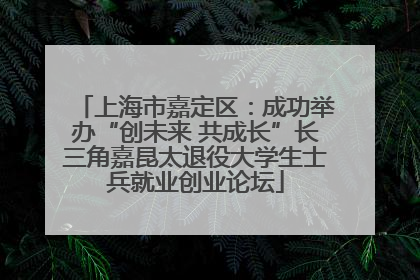 上海市嘉定区：成功举办“创未来 共成长”长三角嘉昆太退役大学生士兵就业创业论坛