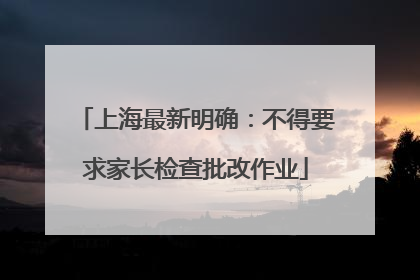 上海最新明确：不得要求家长检查批改作业