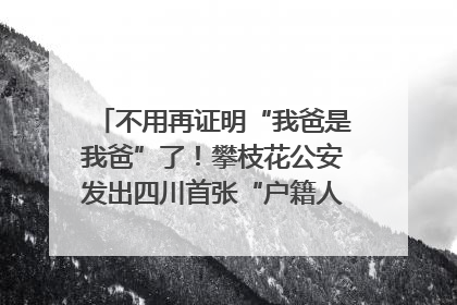 不用再证明“我爸是我爸”了！攀枝花公安发出四川首张“户籍人口直系亲属关系谱”