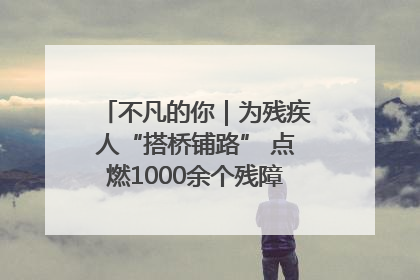 不凡的你｜为残疾人“搭桥铺路” 点燃1000余个残障家庭的希望之光