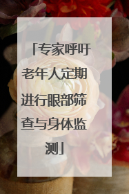 专家呼吁老年人定期进行眼部筛查与身体监测