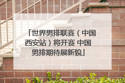 世界男排联赛（中国西安站）将开赛 中国男排期待展新貌