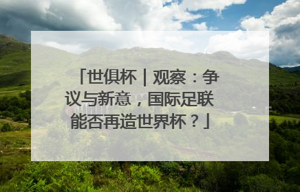 世俱杯｜观察：争议与新意，国际足联能否再造世界杯？