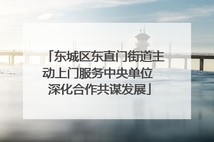 东城区东直门街道主动上门服务中央单位 深化合作共谋发展