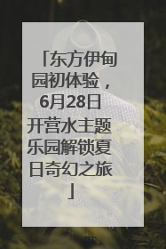 东方伊甸园初体验，6月28日开营水主题乐园解锁夏日奇幻之旅