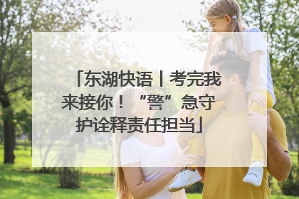 东湖快语丨考完我来接你！“警”急守护诠释责任担当