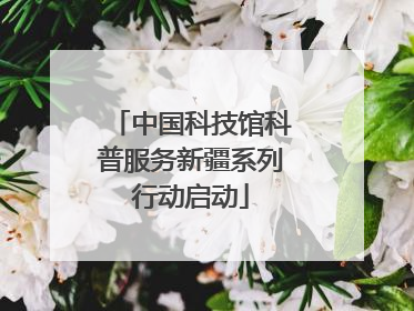 中国科技馆科普服务新疆系列行动启动